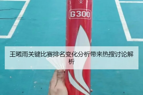 王曦雨关键比赛排名变化分析带来热搜讨论解析