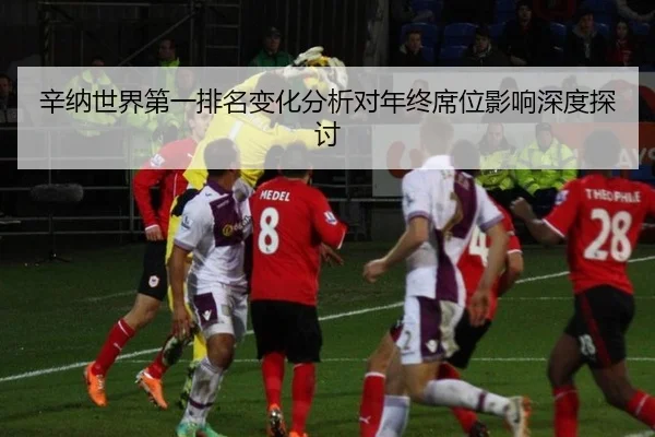 辛纳世界第一排名变化分析对年终席位影响深度探讨